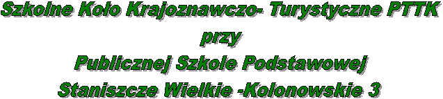 Szkolne Koo Krajoznawczo- Turystyczne PTTK
przy
Publicznej Szkole Podstawowej
Staniszcze Wielkie -Kolonowskie 3 