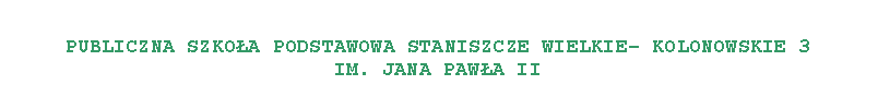 Pole tekstowe:  PUBLICZNA SZKOA PODSTAWOWA STANISZCZE WIELKIE KOLONOWSKIE 3IM. JANA PAWA II